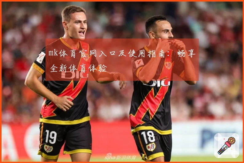 mk体育官网入口及使用指南：畅享全新体育体验
