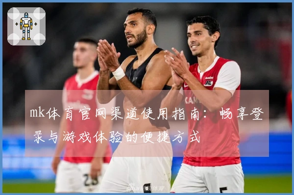 mk体育官网渠道使用指南：畅享登录与游戏体验的便捷方式