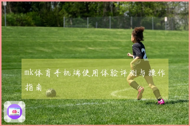 mk体育手机端使用体验评测与操作指南