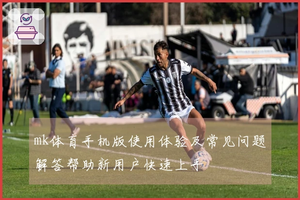 mk体育手机版使用体验及常见问题解答帮助新用户快速上手