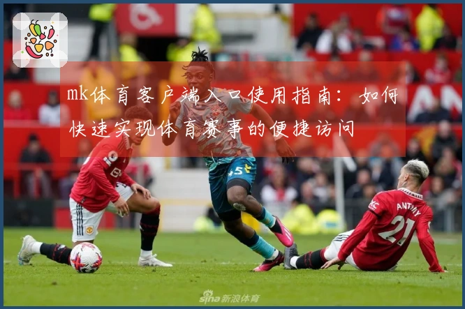 mk体育客户端入口使用指南：如何快速实现体育赛事的便捷访问