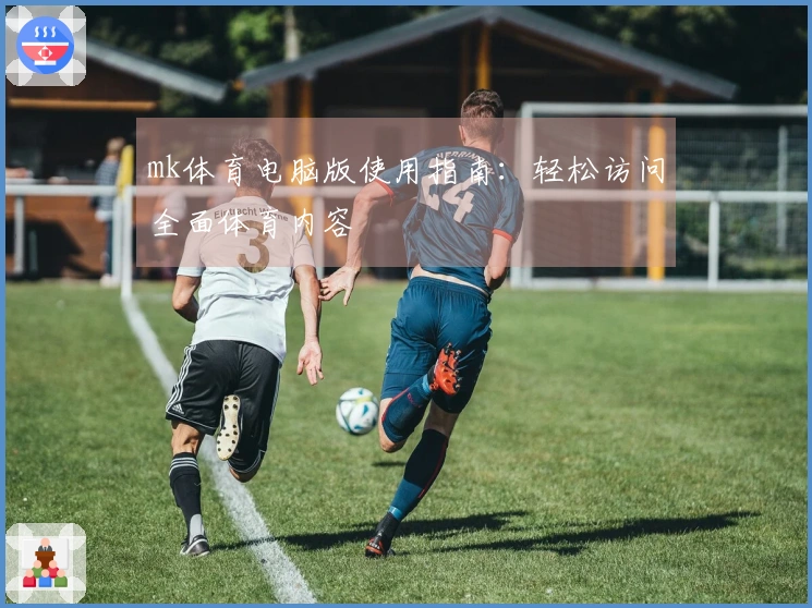 mk体育电脑版使用指南：轻松访问全面体育内容