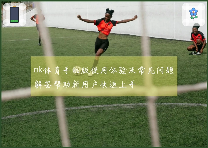 mk体育手机版使用体验及常见问题解答帮助新用户快速上手