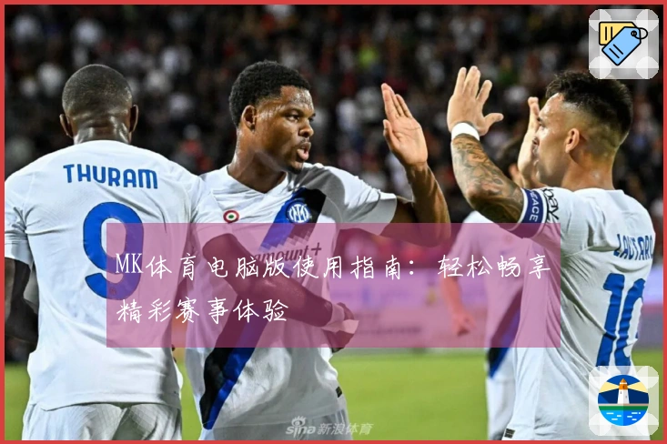 MK体育电脑版使用指南：轻松畅享精彩赛事体验