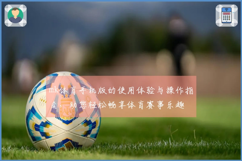 mk体育手机版的使用体验与操作指南，助您轻松畅享体育赛事乐趣