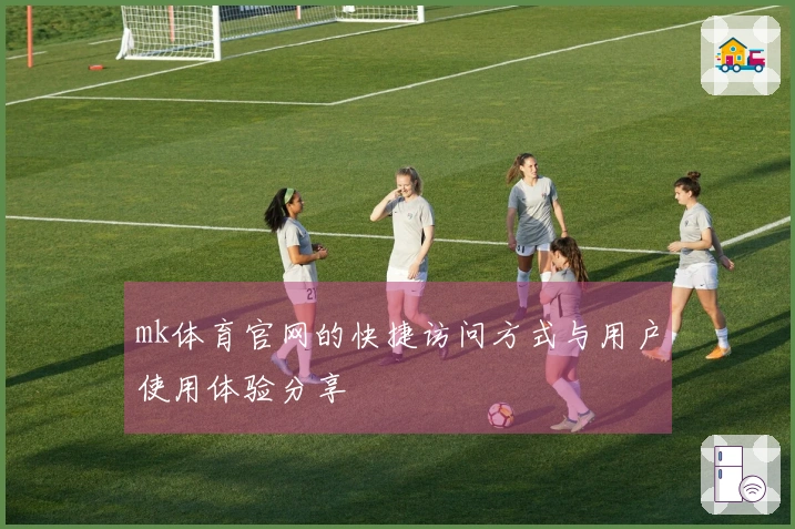 mk体育官网的快捷访问方式与用户使用体验分享