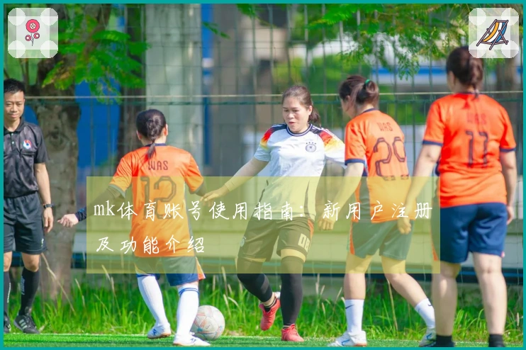 mk体育账号使用指南：新用户注册及功能介绍